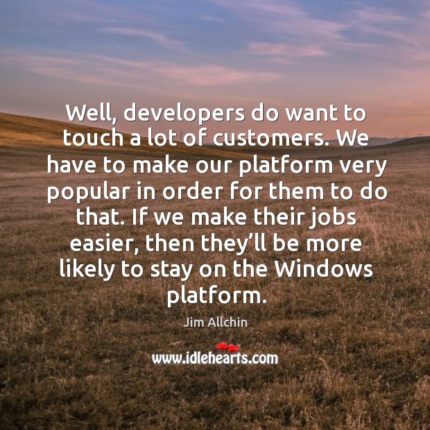 Well, developers do want to touch a lot of customers. We have to make our platform very popular in order for them to do that. Jim Allchin Picture Quote