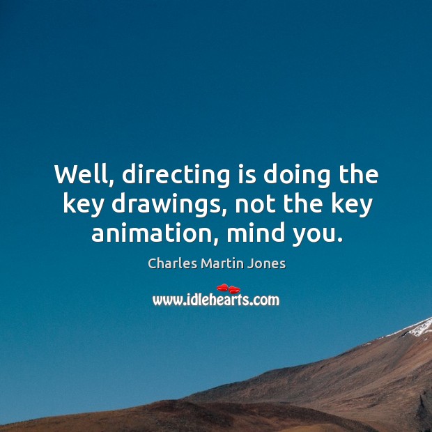 Well, directing is doing the key drawings, not the key animation, mind you. Charles Martin Jones Picture Quote
