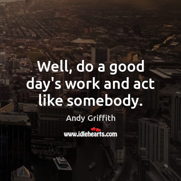 Well, do a good day’s work and act like somebody. Andy Griffith Picture Quote