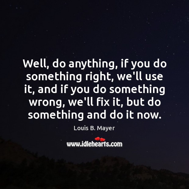 Well, do anything, if you do something right, we’ll use it, and Louis B. Mayer Picture Quote