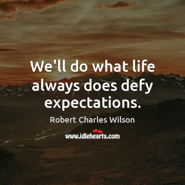 We’ll do what life always does defy expectations. Image