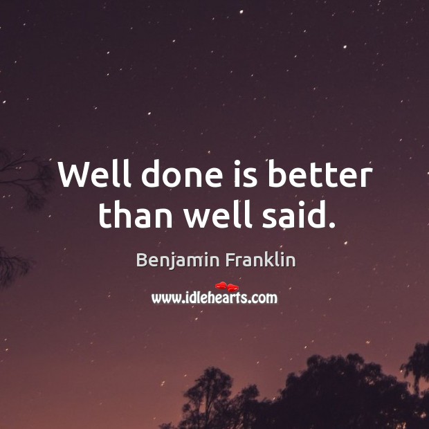 Well done is better than well said. Benjamin Franklin Picture Quote