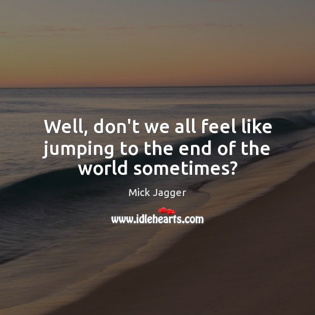 Well, don’t we all feel like jumping to the end of the world sometimes? Mick Jagger Picture Quote
