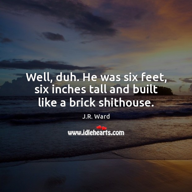 Well, duh. He was six feet, six inches tall and built like a brick shithouse. J.R. Ward Picture Quote
