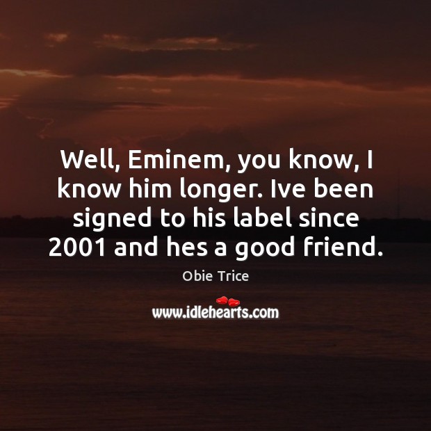 Well, Eminem, you know, I know him longer. Ive been signed to Obie Trice Picture Quote