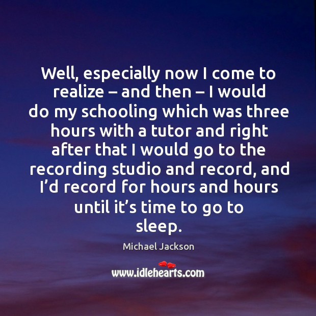 Well, especially now I come to realize – and then – I would do my schooling Michael Jackson Picture Quote