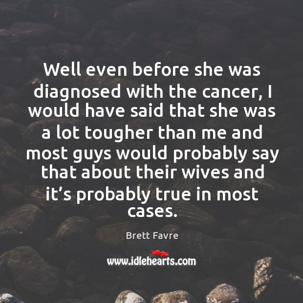 Well even before she was diagnosed with the cancer, I would have said that she was Brett Favre Picture Quote