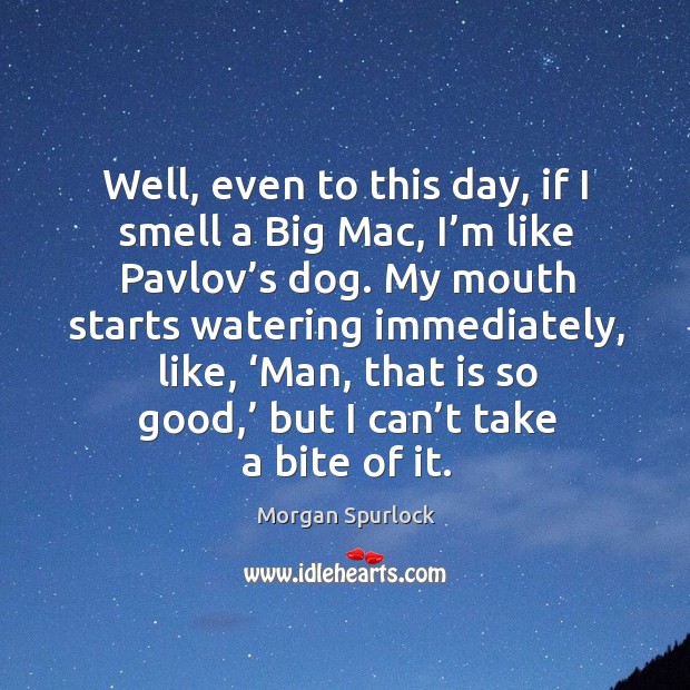 Well, even to this day, if I smell a big mac, I’m like pavlov’s dog. Morgan Spurlock Picture Quote