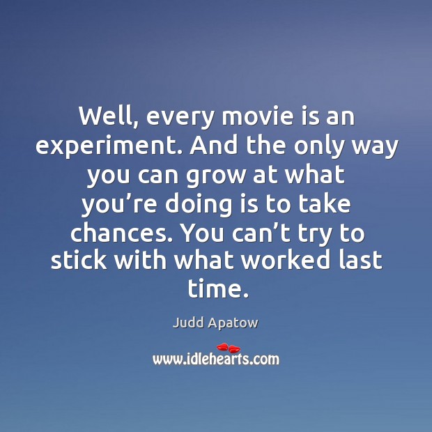 Well, every movie is an experiment. And the only way you can grow at what you’re doing is to take chances. Judd Apatow Picture Quote