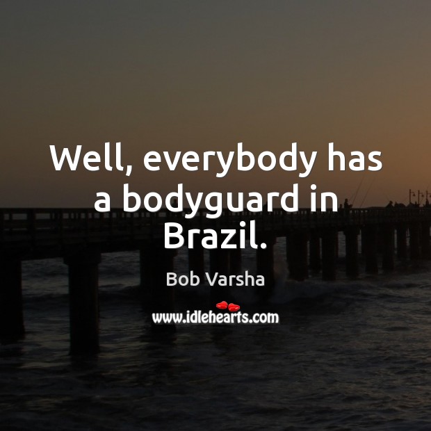 Well, everybody has a bodyguard in Brazil. Bob Varsha Picture Quote