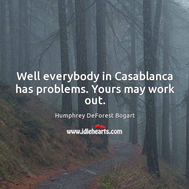 Well everybody in casablanca has problems. Yours may work out. Humphrey DeForest Bogart Picture Quote
