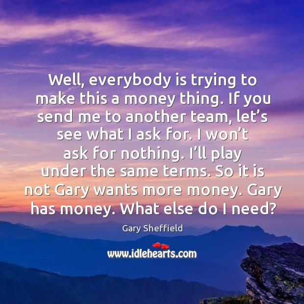 Well, everybody is trying to make this a money thing. If you send me to another team, let’s see what I ask for. Gary Sheffield Picture Quote