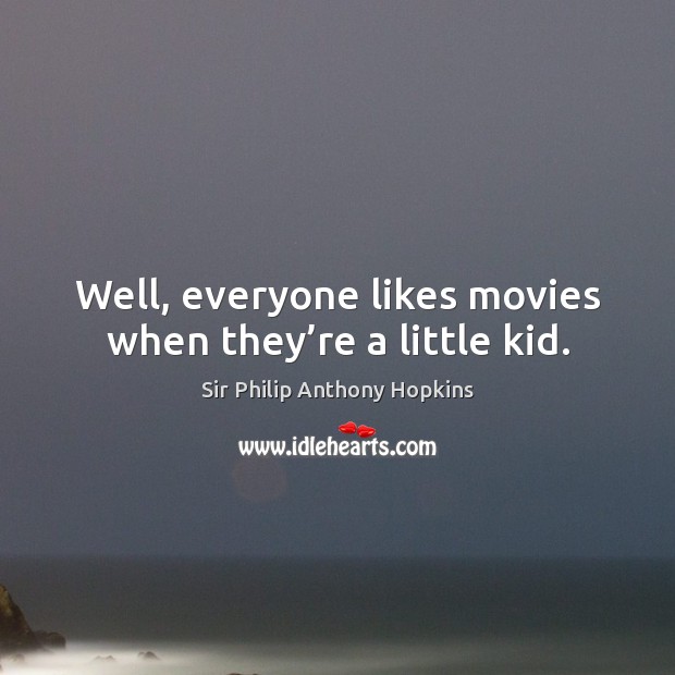 Well, everyone likes movies when they’re a little kid. Sir Philip Anthony Hopkins Picture Quote