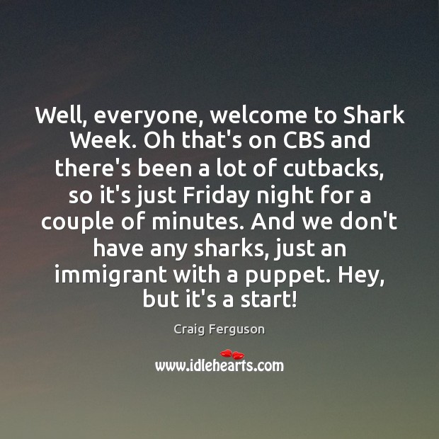 Well, everyone, welcome to Shark Week. Oh that’s on CBS and there’s Craig Ferguson Picture Quote