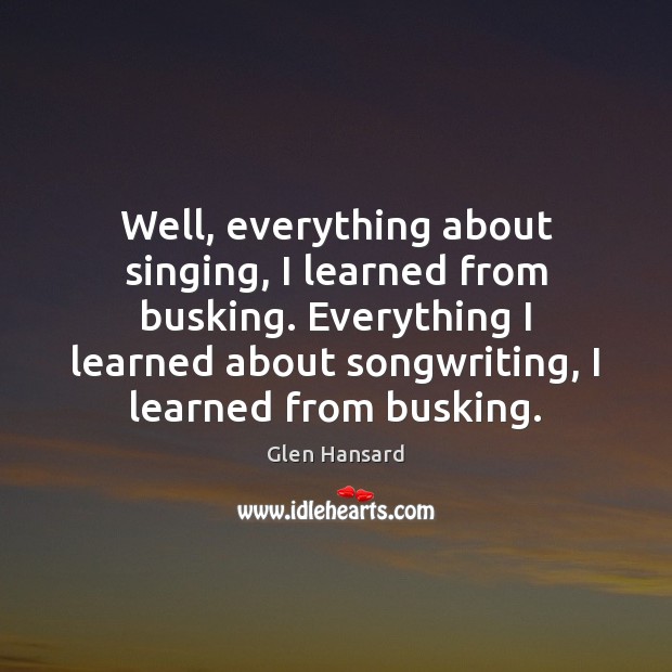 Well, everything about singing, I learned from busking. Everything I learned about Image