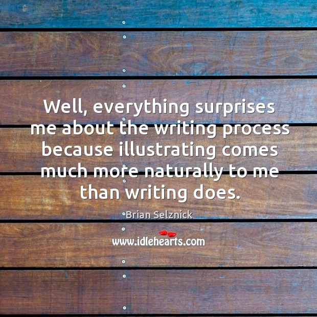 Well, everything surprises me about the writing process because illustrating comes much Brian Selznick Picture Quote