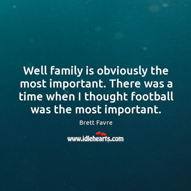 Well family is obviously the most important. There was a time when I thought football was the most important. Brett Favre Picture Quote
