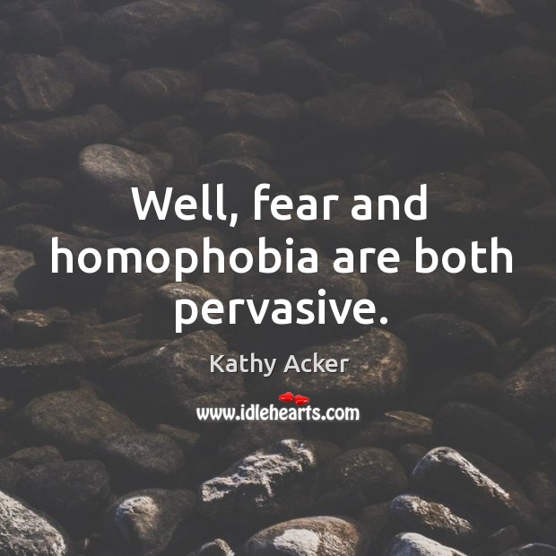 Well, fear and homophobia are both pervasive. Kathy Acker Picture Quote
