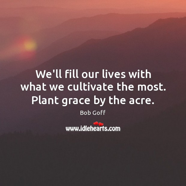 We’ll fill our lives with what we cultivate the most. Plant grace by the acre. Bob Goff Picture Quote