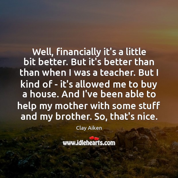 Well, financially it’s a little bit better. But it’s better than than Clay Aiken Picture Quote