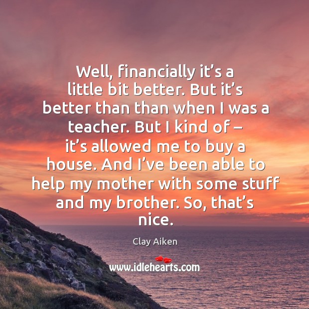 Well, financially it’s a little bit better. But it’s better than than when I was a teacher. Clay Aiken Picture Quote
