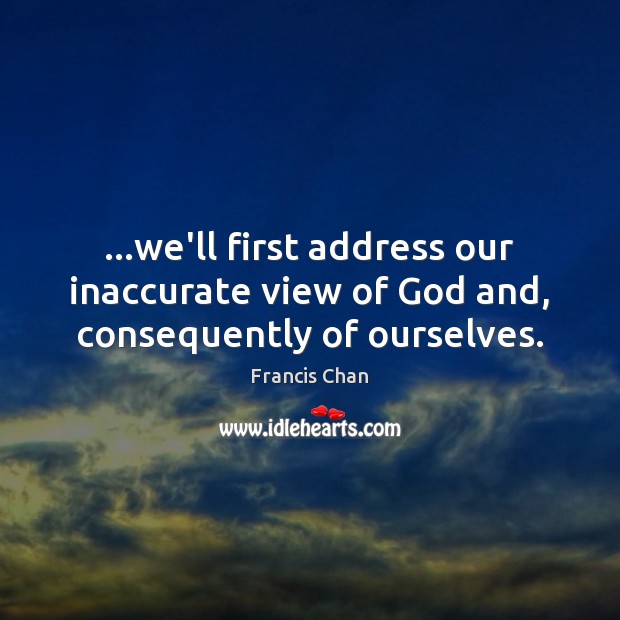…we’ll first address our inaccurate view of God and, consequently of ourselves. 
