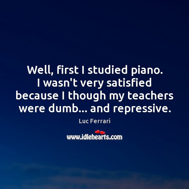 Well, first I studied piano. I wasn’t very satisfied because I though Luc Ferrari Picture Quote