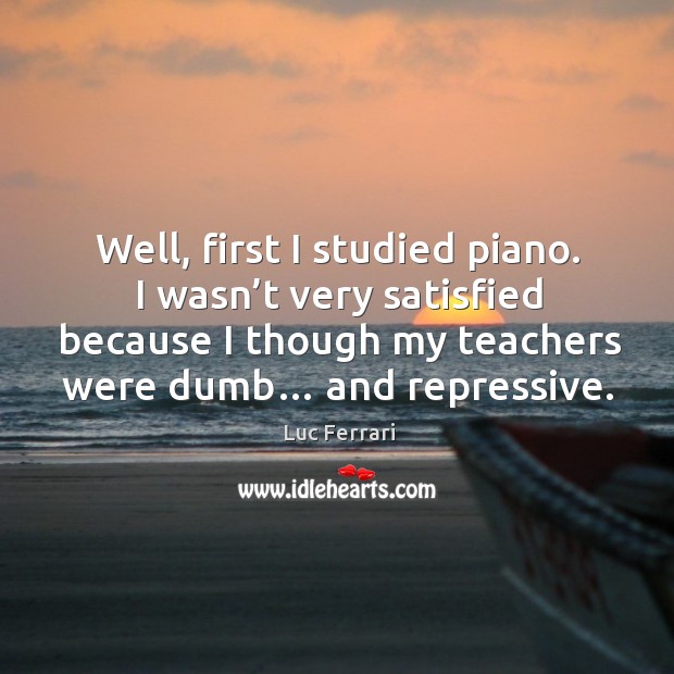 Well, first I studied piano. I wasn’t very satisfied because I though my teachers were dumb… and repressive. Luc Ferrari Picture Quote