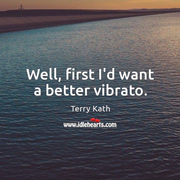 Well, first I’d want a better vibrato. Image
