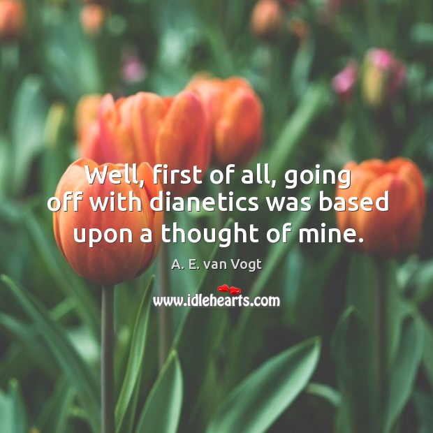 Well, first of all, going off with dianetics was based upon a thought of mine. A. E. van Vogt Picture Quote