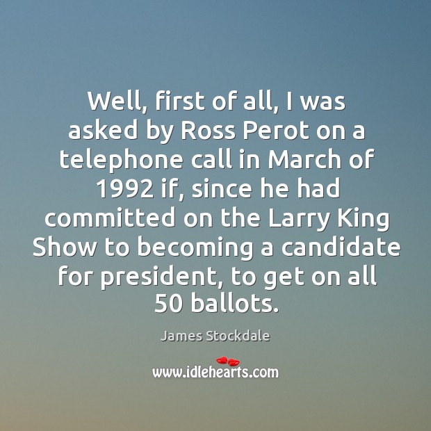 Well, first of all, I was asked by ross perot on a telephone call in march of 1992 if James Stockdale Picture Quote