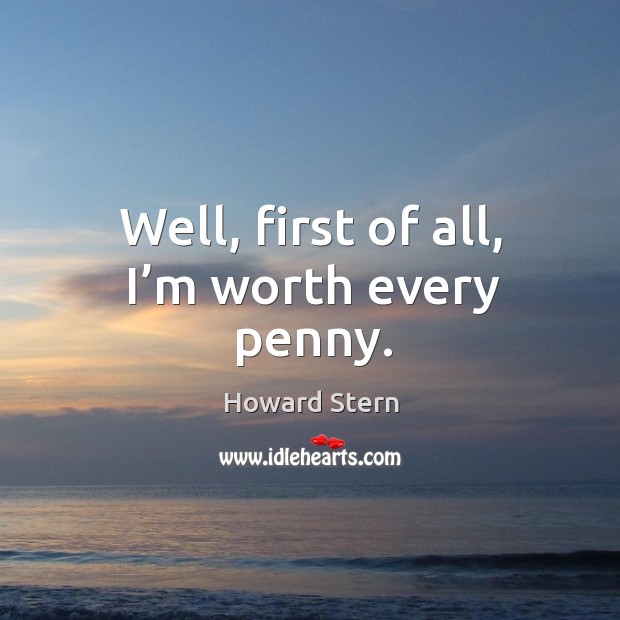 Well, first of all, I’m worth every penny. Howard Stern Picture Quote
