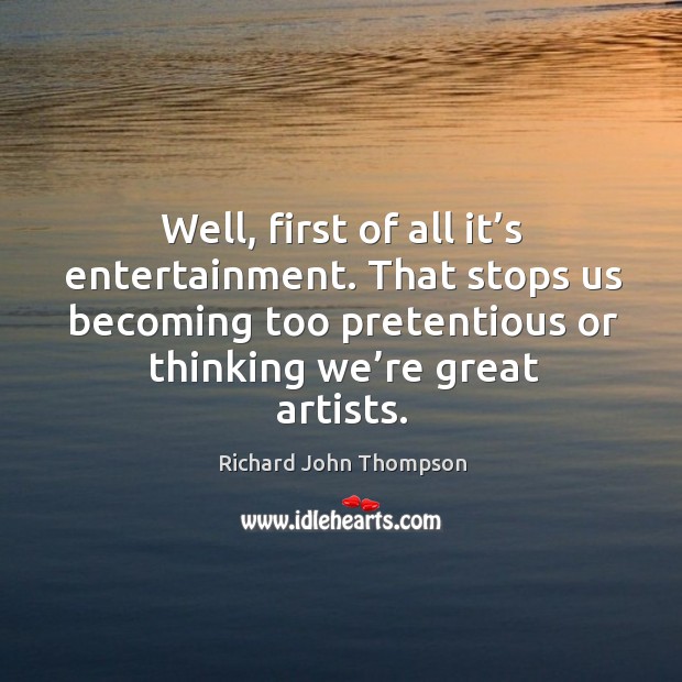 Well, first of all it’s entertainment. That stops us becoming too pretentious or thinking we’re great artists. Richard John Thompson Picture Quote
