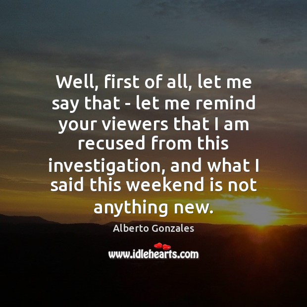 Well, first of all, let me say that – let me remind Alberto Gonzales Picture Quote