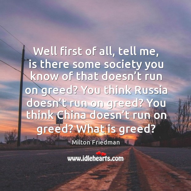 Well first of all, tell me, is there some society you know of that doesn’t run on greed? Milton Friedman Picture Quote