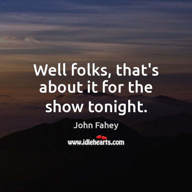 Well folks, that’s about it for the show tonight. John Fahey Picture Quote
