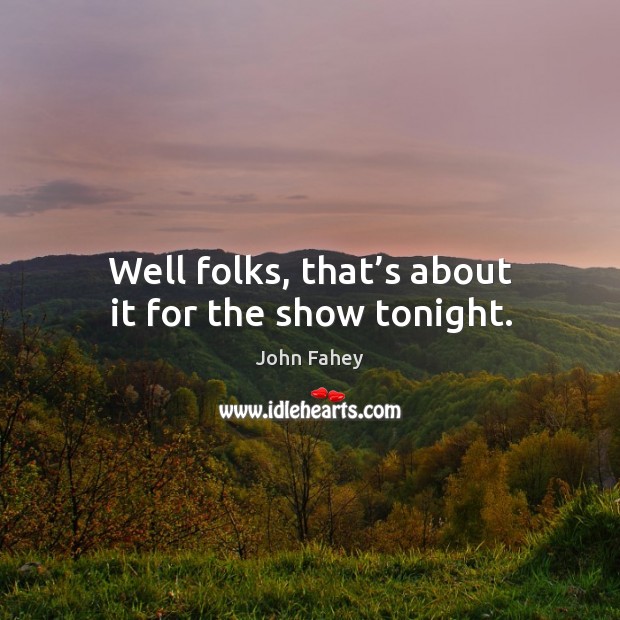 Well folks, that’s about it for the show tonight. John Fahey Picture Quote