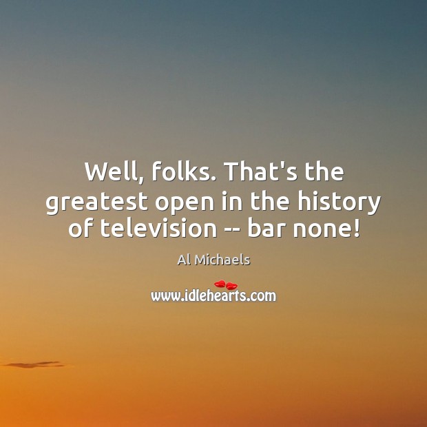 Well, folks. That’s the greatest open in the history of television — bar none! Al Michaels Picture Quote