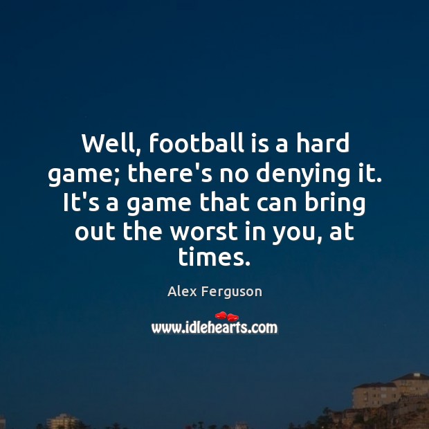 Well, football is a hard game; there’s no denying it. It’s a Alex Ferguson Picture Quote