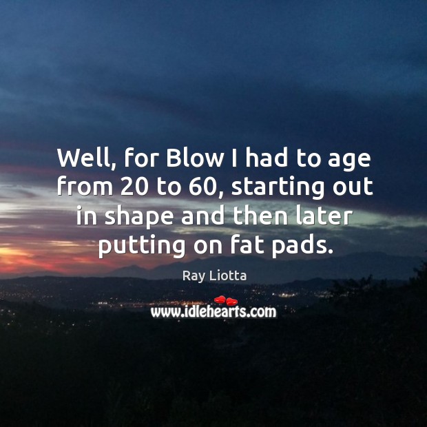 Well, for blow I had to age from 20 to 60, starting out in shape and then later putting on fat pads. Ray Liotta Picture Quote