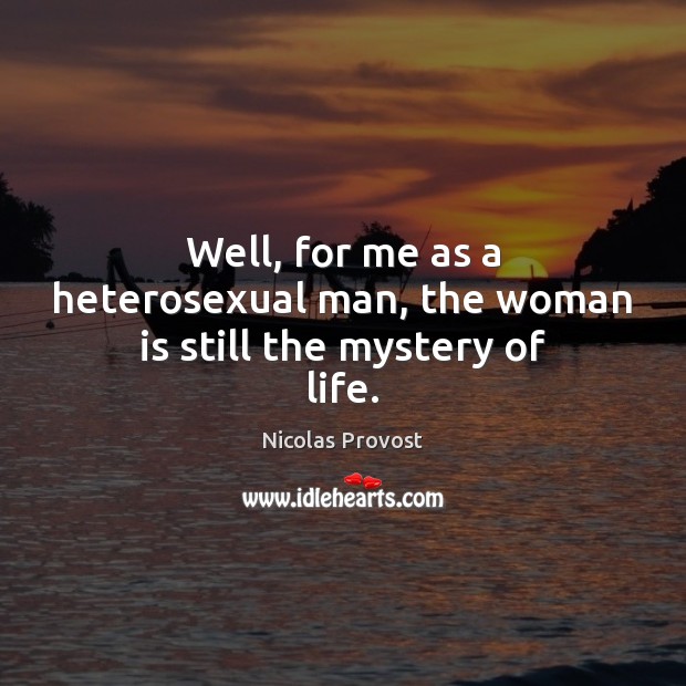 Well, for me as a heterosexual man, the woman is still the mystery of life. Nicolas Provost Picture Quote
