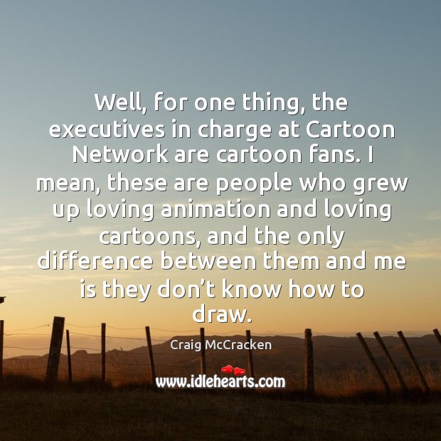Well, for one thing, the executives in charge at cartoon network are cartoon fans. Image