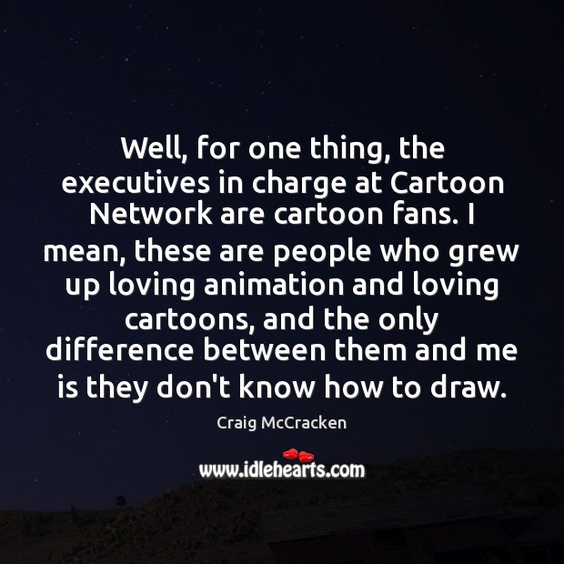 Well, for one thing, the executives in charge at Cartoon Network are Craig McCracken Picture Quote