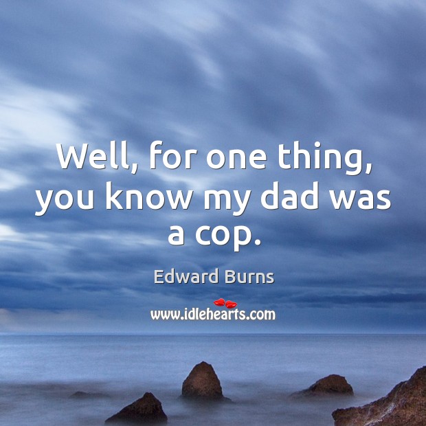 Well, for one thing, you know my dad was a cop. Edward Burns Picture Quote