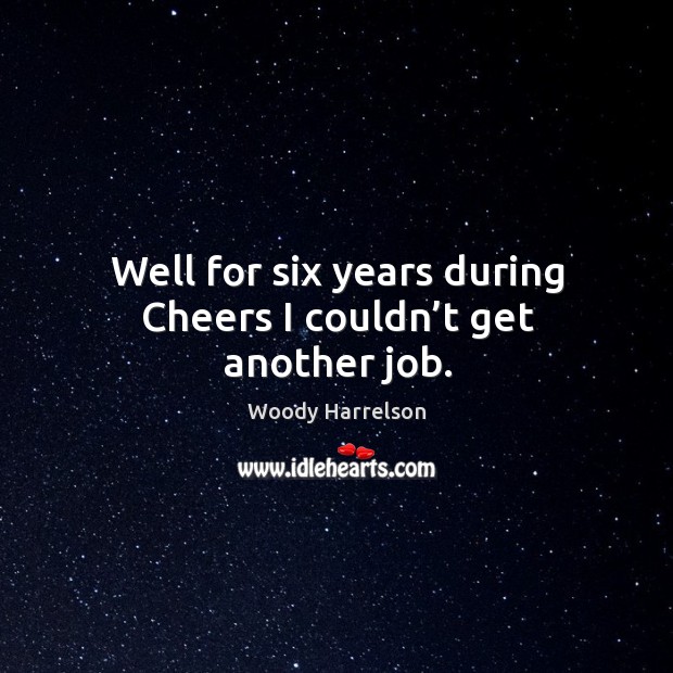 Well for six years during cheers I couldn’t get another job. Woody Harrelson Picture Quote