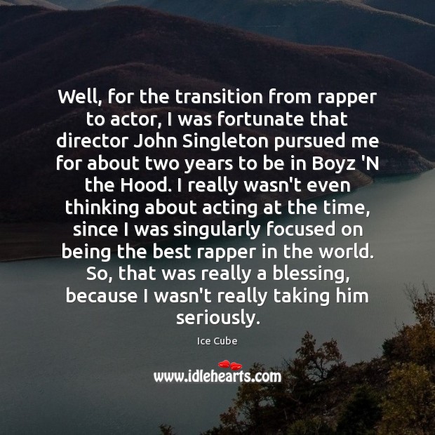 Well, for the transition from rapper to actor, I was fortunate that Image
