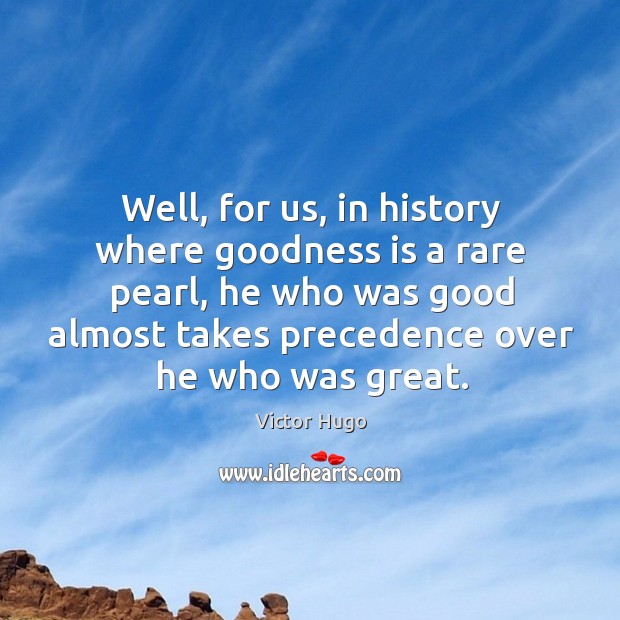 Well, for us, in history where goodness is a rare pearl, he who was good almost takes precedence over he who was great. Victor Hugo Picture Quote