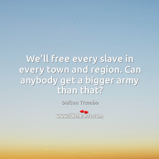 We’ll free every slave in every town and region. Can anybody get a bigger army than that? Image