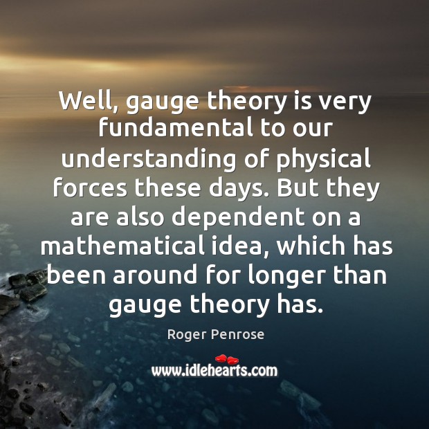 Well, gauge theory is very fundamental to our understanding of physical forces these days Roger Penrose Picture Quote