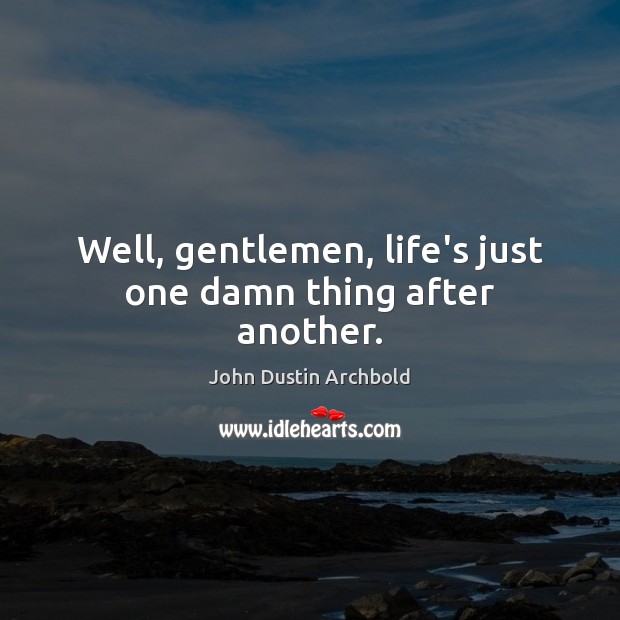 Well, gentlemen, life’s just one damn thing after another. Image